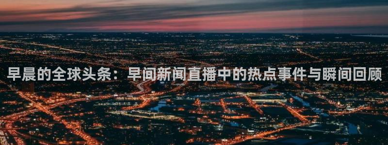 球帝833直播入口：早晨的全球头条：早间新闻直播中的热点事件与瞬间回顾