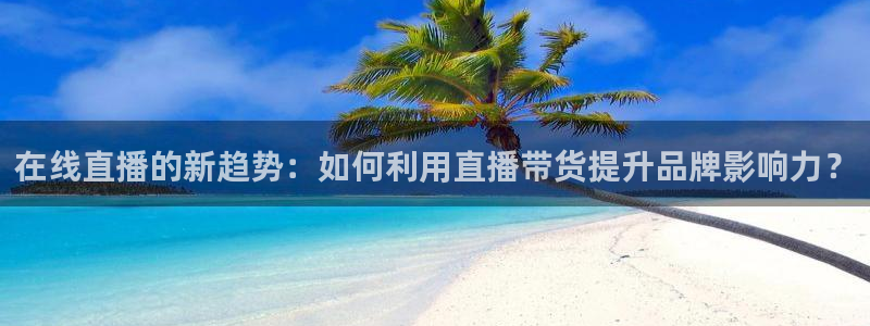 833直播足球比赛视频：在线直播的新趋势：如何利用直播带货提升品牌影响力？