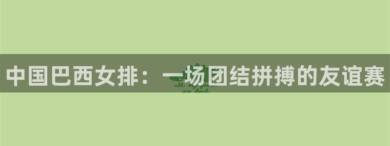 833足球免费直播：中国巴西女排：一场团结拼搏的友谊赛
